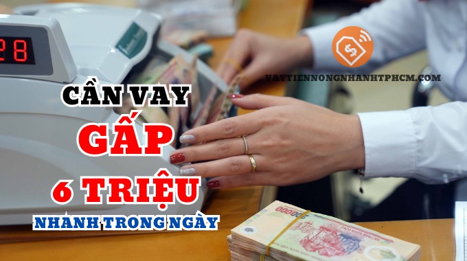 Cần vay gấp 6 triệu nhanh trong ngày